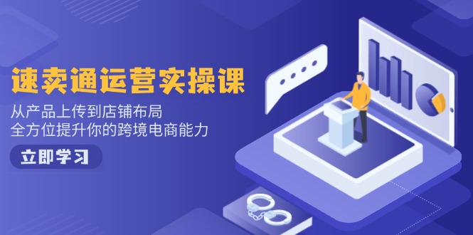 速卖通运营实操课，从产品上传到店铺布局，全方位提升你的跨境电商能力-新时光资源网
