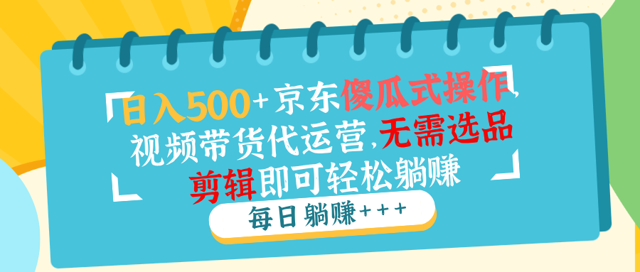 日入500+京东傻瓜式操作，视频带货代运营，无需选品剪辑即可轻松躺赚-新时光资源网