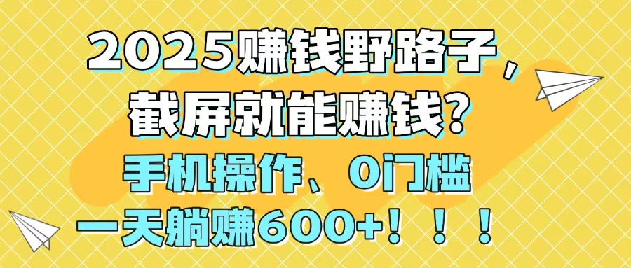 2025赚钱野路子，截屏就能赚钱？手机操作0门槛，一天躺赚600+！！！-新时光资源网