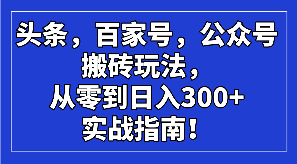 头条，百家号，公众号搬砖玩法，从零到日入300+的实战指南！-新时光资源网