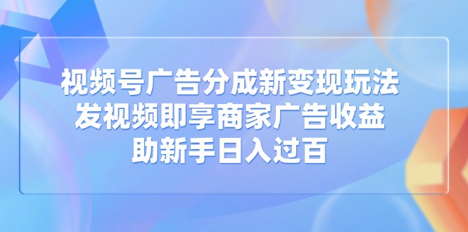视频号广告分成新变现玩法：发视频即享商家广告收益，助新手日入过百-新时光资源网