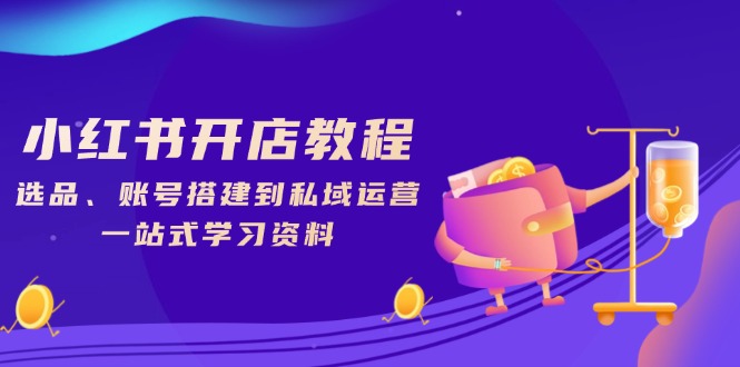 小红书开店教程，选品、账号搭建到私域运营，一站式学习资料-新时光资源网