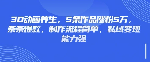 3D动画养生，5条作品涨粉5万，条条爆款，制作流程简单，私域变现能力强-新时光资源网