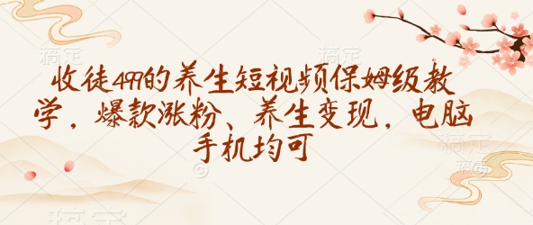 收徒499的养生短视频保姆级教学，爆款涨粉、养生变现，电脑手机均可-新时光资源网