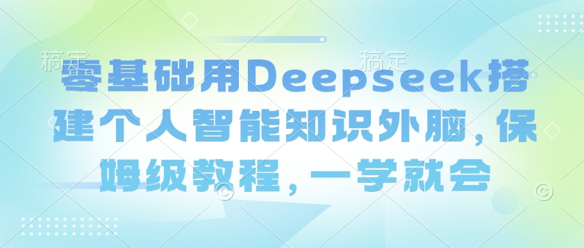 零基础用Deepseek搭建个人智能知识外脑，保姆级教程，一学就会-新时光资源网