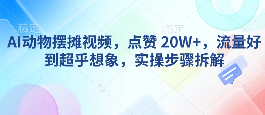 AI动物摆摊视频，点赞 20W+，流量好到超乎想象，实操步骤拆解-新时光资源网