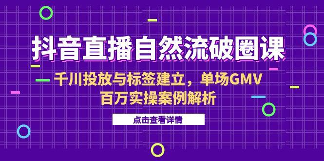 抖音直播自然流破圈课-6月，千川投放与标签建立，单场GMV百万实操案例解析-新时光资源网