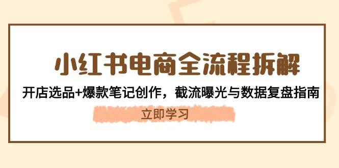 小红书电商全流程拆解：开店选品+爆款笔记创作，截流曝光与数据复盘指南-新时光资源网