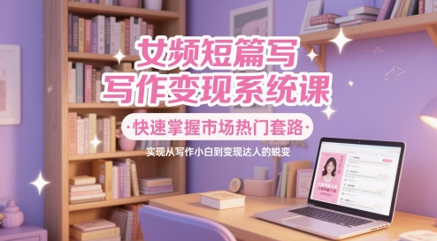 女频短篇写作变现系统课，快速掌握市场热门套路，实现从写作小白到变现达人的蜕变-新时光资源网