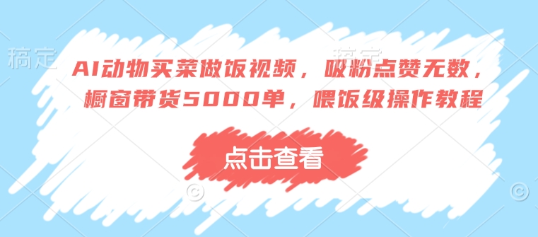 AI动物买菜做饭视频，吸粉点赞无数，橱窗带货5000单，喂饭级操作教程-新时光资源网