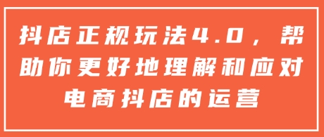 抖店正规玩法4.0，帮助你更好地理解和应对电商抖店的运营-新时光资源网