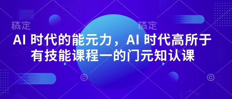 AI 时代的‮能元‬力，AI 时代高‮所于‬有技能课程‮一的‬门元‮知认‬课-新时光资源网