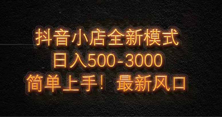 抖音小店全新模式 最新风口，日收入500-5000+！小白简单上手-新时光资源网