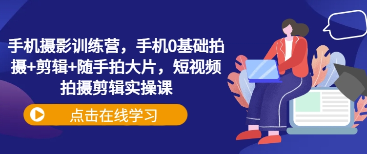 手机摄影训练营，手机0基础拍摄+剪辑+随手拍大片，短视频拍摄剪辑实操课-新时光资源网