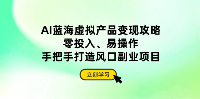 AI蓝海虚拟产品变现攻略，零投入、易操作，手把手打造风口副业项目-新时光资源网