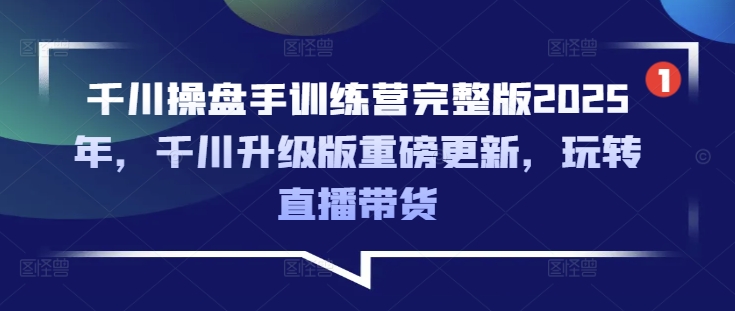 千川操盘手训练营完整版2025年，千川升级版重磅更新，玩转直播带货-新时光资源网