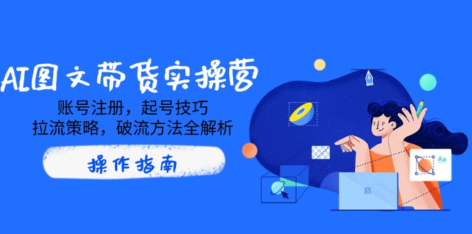 AI图文带货实操营，账号注册，起号技巧，拉流策略，破流方法全解析-新时光资源网