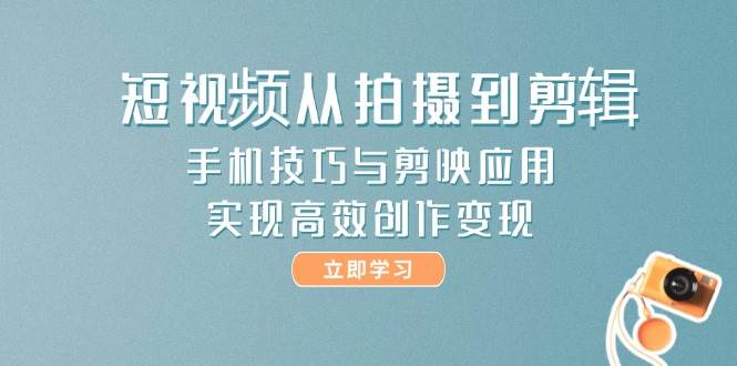 短视频从拍摄到剪辑，手机技巧与剪映应用，实现高效创作变现-新时光资源网