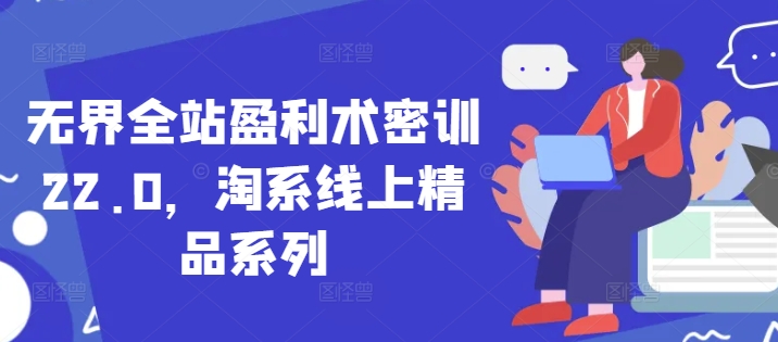 无界全站盈利术密训22.0，淘系线上精品系列-新时光资源网