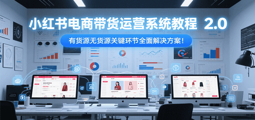 小红书电商带货运营系统教程2.0，有货源无货源关键环节全面解决方案！-新时光资源网