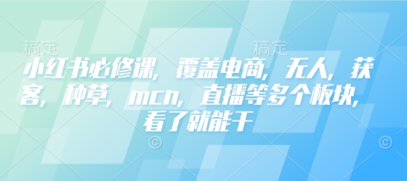 小红书必修课，覆盖电商，无人，获客，种草，mcn，直播等多个板块，看了就能干-新时光资源网