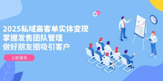 2025私域高客单实体变现，掌握发售团队管理，做好朋友圈吸引客户-新时光资源网
