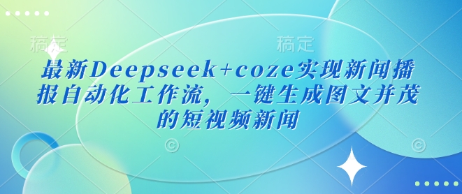最新Deepseek+coze实现新闻播报自动化工作流，一键生成图文并茂的短视频新闻-新时光资源网
