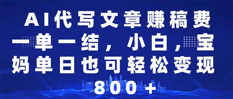 AI代写文章赚稿费，一单一结小白，宝妈单日也能轻松日入500-1000＋-新时光资源网