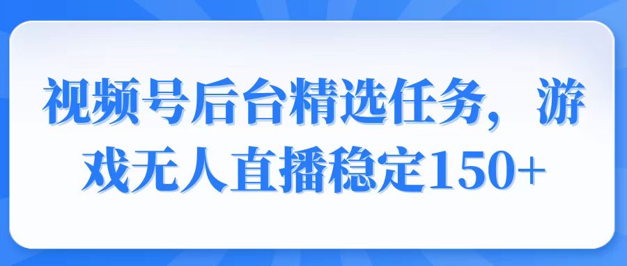 视频号精选变现任务，游戏无人直播稳定150+-新时光资源网