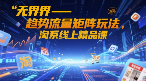 无界-趋势流量矩阵玩法，淘系线上精品课-新时光资源网