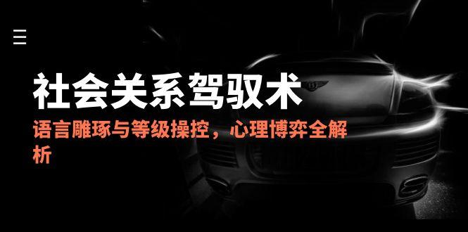 2025社会关系驾驭术，语言雕琢与等级操控，心理博弈全解析-新时光资源网