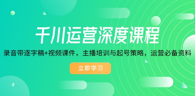 千川运营深度课程，录音带逐字稿+视频课件，主播培训与起号策略，运营…-新时光资源网