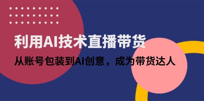 利用AI技术直播带货：从账号包装到AI创意，成为带货达人-新时光资源网