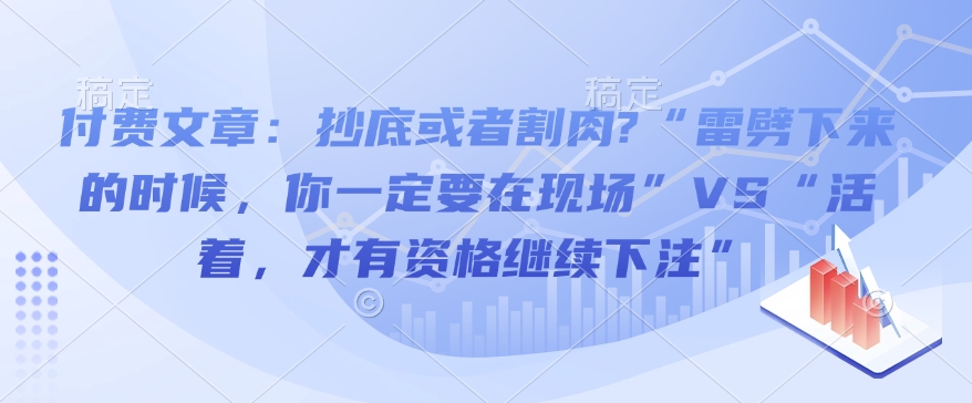 付费文章：抄底或者割肉?“雷劈下来的时候，你一定要在现场”VS“活着，才有资格继续下注”-新时光资源网