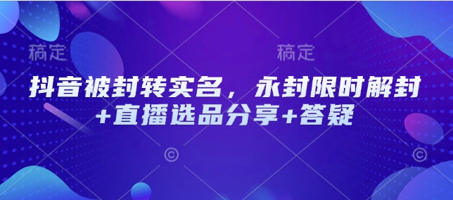 抖音被封转实名，永封限时解封+直播选品分享+答疑-新时光资源网