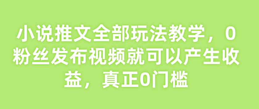 小说推文全部玩法教学，0粉丝发布视频就可以产生收益，真正0门槛-新时光资源网