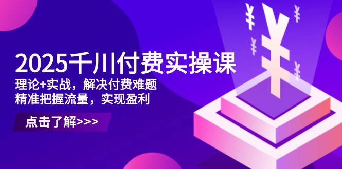 2025千川付费实操课，理论+实战，解决付费难题，精准把握流量，实现盈利-新时光资源网