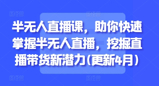 半无人直播课，助你快速掌握半无人直播，挖掘直播带货新潜力(更新4月)-新时光资源网