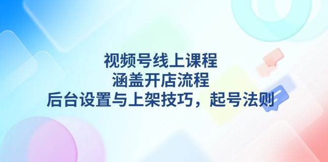 视频号线上课程详解，涵盖开店流程，后台设置与上架技巧，起号法则-新时光资源网