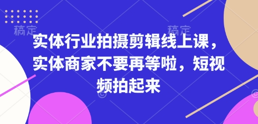 实体行业拍摄剪辑线上课，实体商家不要再等啦，短视频拍起来-新时光资源网