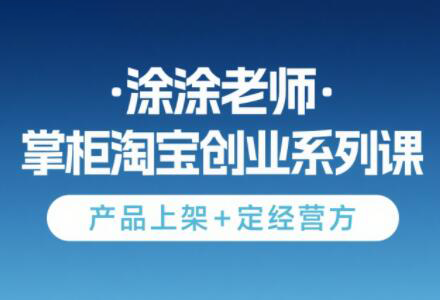 涂涂老师·淘宝无货源创业系列课(产品上架+定经营方)-新时光资源网