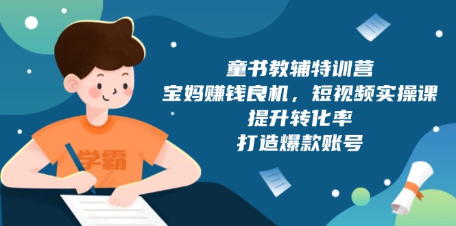 童书教辅特训营，宝妈赚钱良机，短视频实操课，提升转化率，打造爆款账号-新时光资源网