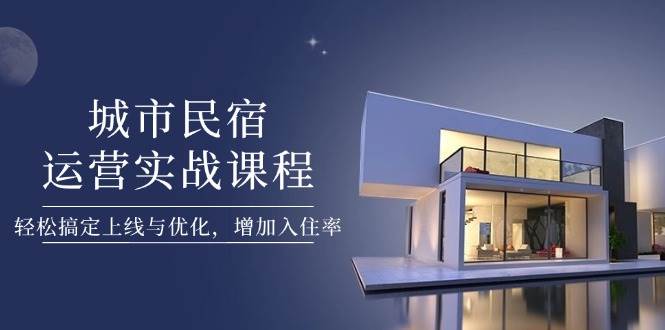 城市民宿运营实战课程，轻松搞定上线与优化，增加入住率-新时光资源网