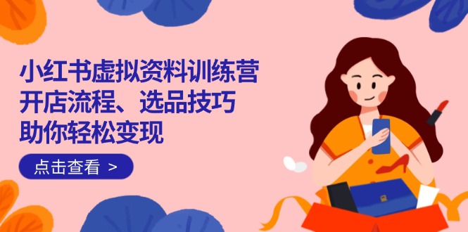 小红书虚拟资料训练营：开店流程、选品技巧一网打尽，助你轻松变现-新时光资源网