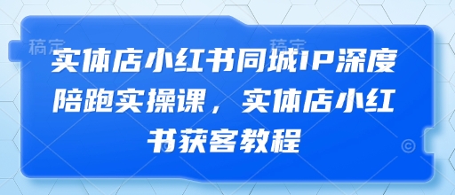 实体店小红书同城IP深度陪跑实操课，实体店小红书获客教程-新时光资源网