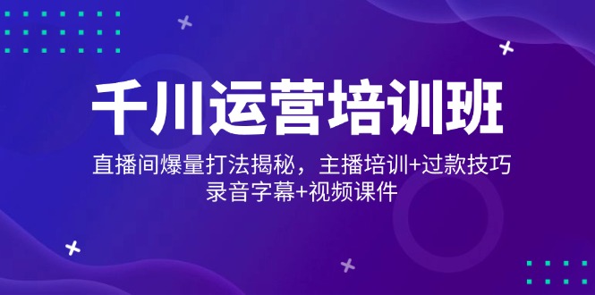 千川运营培训班，直播间爆量打法揭秘，主播培训+过款技巧，录音字幕+视频-新时光资源网