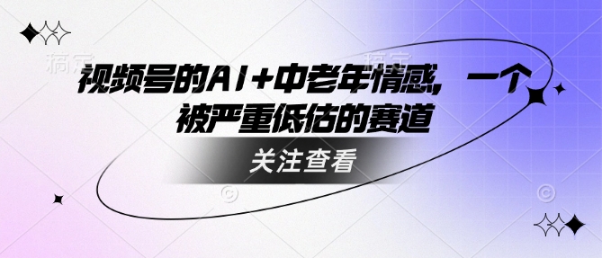 视频号的AI+中老年情感，一个被严重低估的赛道-新时光资源网
