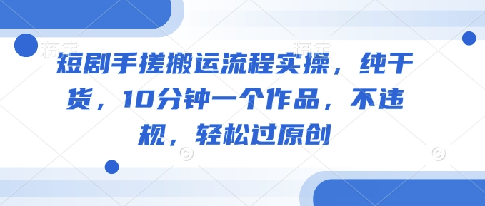 短剧手搓搬运流程实操，纯干货，10分钟一个作品，不违规，轻松过原创-新时光资源网