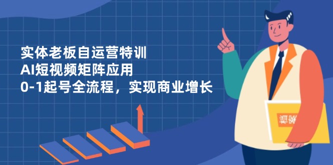 实体老板自运营特训，AI短视频矩阵应用，0-1起号全流程，实现商业增长-新时光资源网