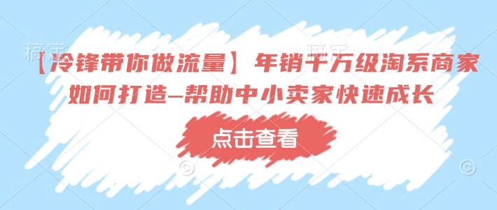 【冷锋带你做流量】年销千万级淘系商家如何打造–帮助中小卖家快速成长-新时光资源网